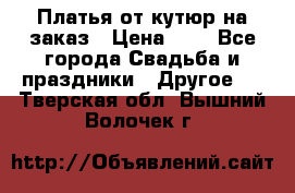 Платья от кутюр на заказ › Цена ­ 1 - Все города Свадьба и праздники » Другое   . Тверская обл.,Вышний Волочек г.